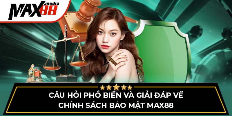 Câu hỏi phổ biến và giải đáp về chính sách bảo mật Max88